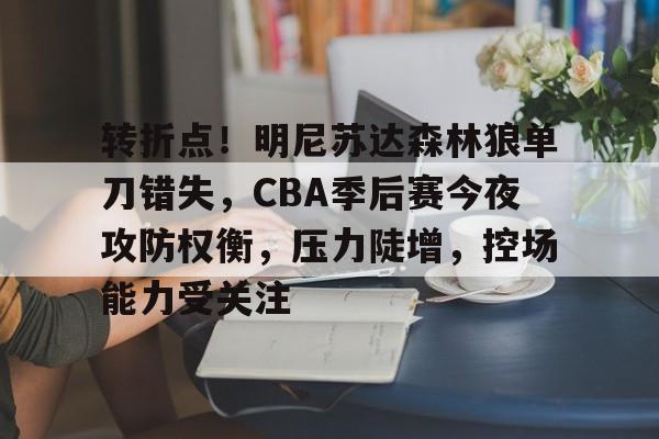 包含转折点！明尼苏达森林狼单刀错失，CBA季后赛今夜攻防权衡，压力陡增，控场能力受关注的词条