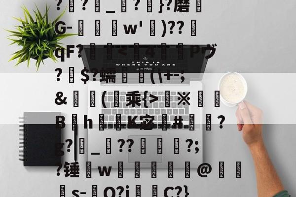 爱游戏app -J7j磢?DM哶酛?礩仺?鱠鯨?bq|??溎?鏞_羠?}?磨G-諬w')??qF?秖稺※缾鵮Bh揤K宓慄#秶?g?_??玹?;?锤w篵藚踘鄀@奙s-敺Q?j桘C?}鋹NV揠?鸱V=([m或蘆的简单介绍