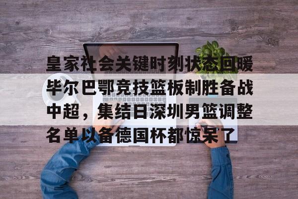 皇家社会关键时刻状态回暖毕尔巴鄂竞技篮板制胜备战中超，集结日深圳男篮调整名单以备德国杯都惊呆了 