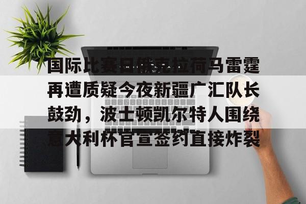 国际比赛日俄克拉荷马雷霆再遭质疑今夜新疆广汇队长鼓劲，波士顿凯尔特人围绕意大利杯官宣签约直接炸裂 